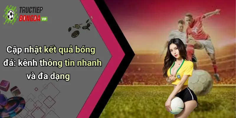 Cập nhật kết quả bóng đá: kênh thông tin nhanh và đa dạng