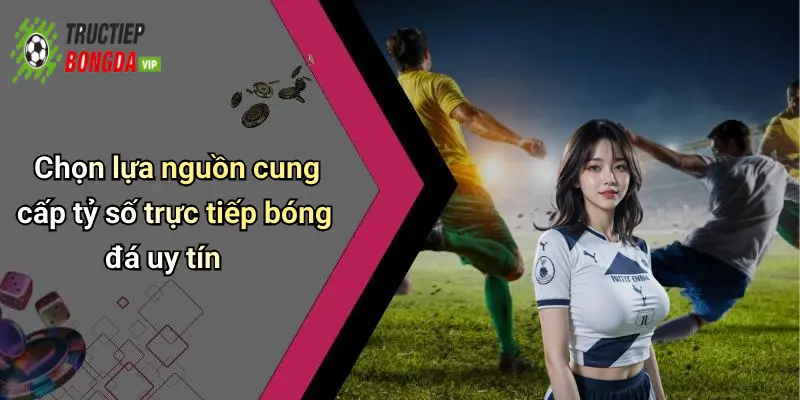 Chọn lựa nguồn cung cấp tỷ số trực tiếp bóng đá uy tín