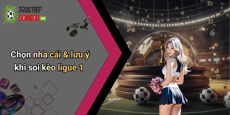 Chọn nhà cái & lưu ý khi soi kèo ligue 1
