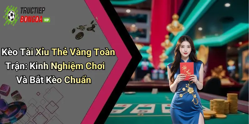Kèo Tài Xỉu Thẻ Vàng Toàn Trận: Kinh Nghiệm Chơi Và Bắt Kèo Chuẩn