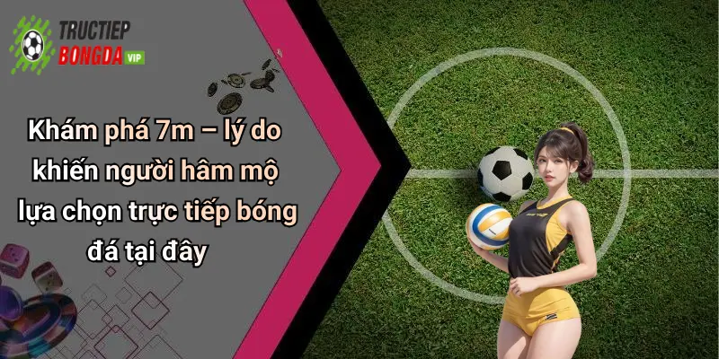 Khám phá 7m – lý do khiến người hâm mộ lựa chọn trực tiếp bóng đá tại đây