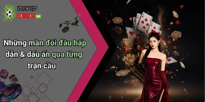 Những màn đối đầu hấp dẫn & dấu ấn qua từng trận cầu