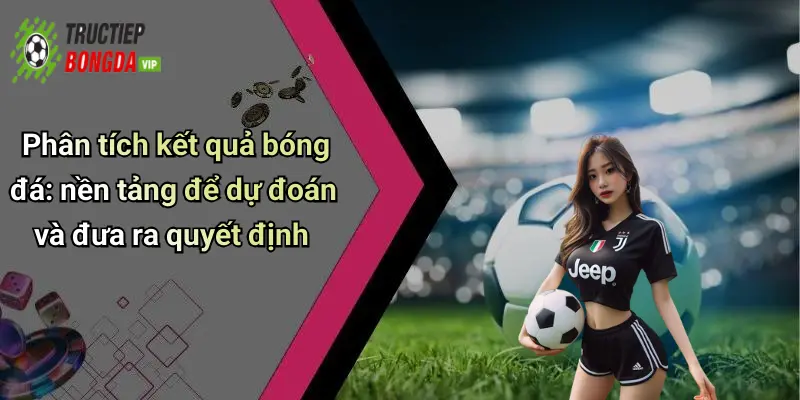 Phân tích kết quả bóng đá: nền tảng để dự đoán và đưa ra quyết định
