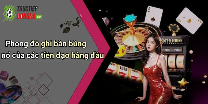 Phong độ ghi bàn bùng nổ của các tiền đạo hàng đầu