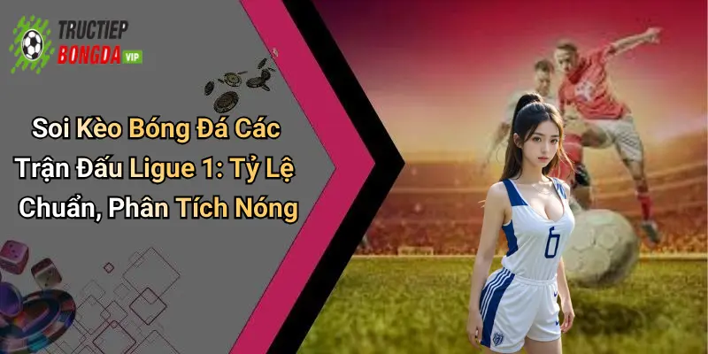 Soi Kèo Bóng Đá Các Trận Đấu Ligue 1: Tỷ Lệ Chuẩn, Phân Tích Nóng