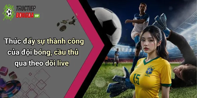 Thúc đẩy sự thành công của đội bóng, cầu thủ qua theo dõi live
