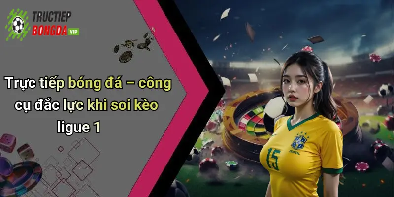 Trực tiếp bóng đá – công cụ đắc lực khi soi kèo ligue 1