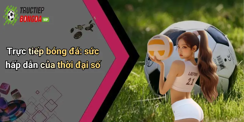 Trực tiếp bóng đá: sức hấp dẫn của thời đại số