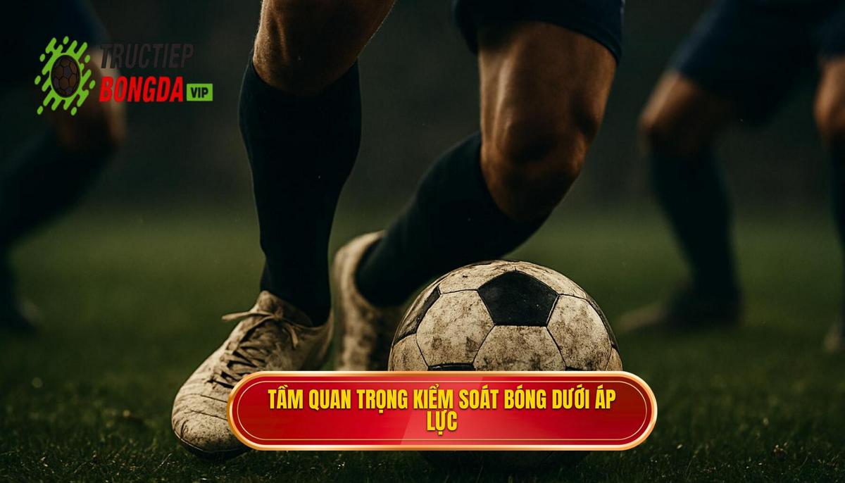 Tầm quan trọng chiến thuật của việc kiểm soát bóng dưới áp lực