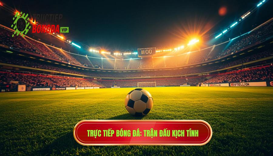 Trực tiếp bóng đá_ Trận đấu kịch tính